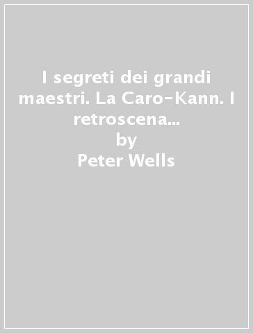 I segreti dei grandi maestri. La Caro-Kann. I retroscena di un sistema d'apertura popolare e ricco di possibilità - Peter Wells