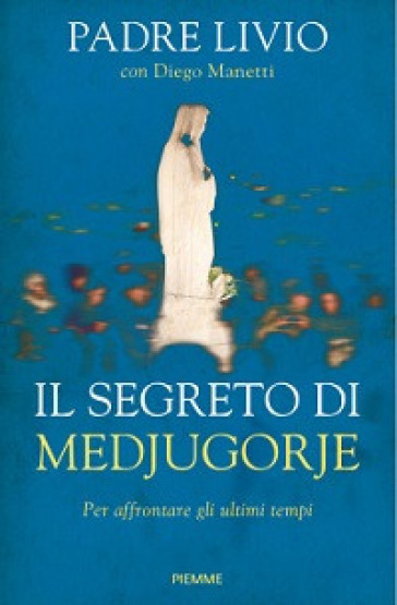 Il segreto di Medjugorje. Per affrontare gli ultimi tempi - Livio Fanzaga - Diego Manetti