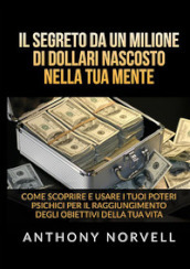 Il segreto da un milione di dollari nascosto nella tua mente. Come scoprire e usare i tuoi poteri psichici per il raggiungimento degli obiettivi della tua vita