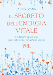 Il segreto dell energia vitale. Fai fiorire la tua vita con l arte dello yangsheng cinese