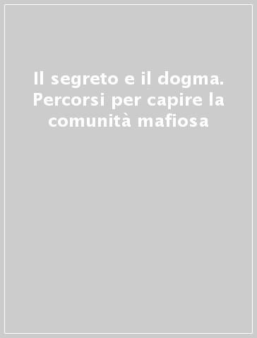 Il segreto e il dogma. Percorsi per capire la comunità mafiosa