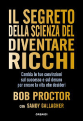 Il segreto della scienza del diventare ricchi. Cambia le tue convinzioni sul successo e sul denaro per creare la vita che desideri