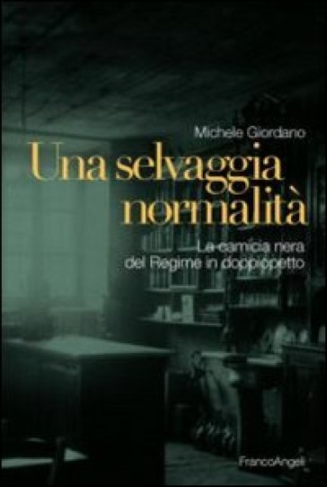 Una selvaggia normalità. La camicia nera del regime in doppiopetto - Michele Giordano