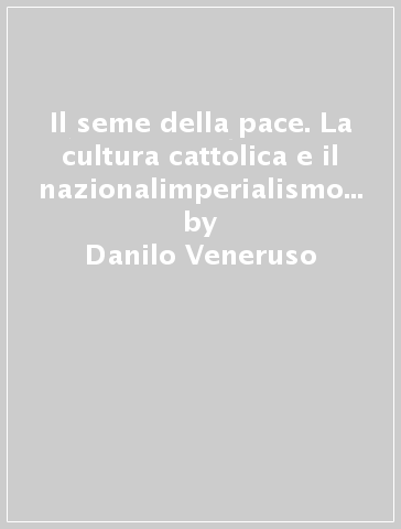 Il seme della pace. La cultura cattolica e il nazionalimperialismo fra le due guerre - Danilo Veneruso