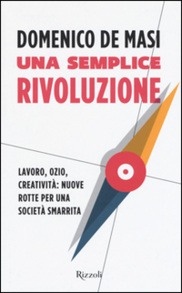 Una semplice rivoluzione. Lavoro, ozio, creatività: nuove rotte per una società smarrita - Domenico De Masi