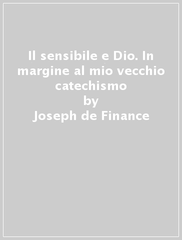 Il sensibile e Dio. In margine al mio vecchio catechismo - Joseph de Finance