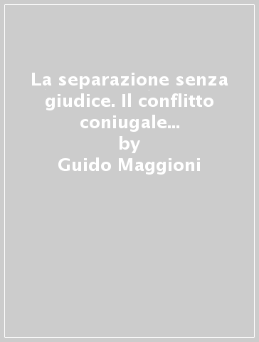 La separazione senza giudice. Il conflitto coniugale e gli operatori del diritto - Guido Maggioni - Valerio Pocar - Paola Ronfani