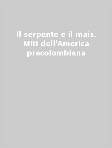 Il serpente e il mais. Miti dell'America precolombiana