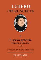 Il servo arbitrio (1525). Risposta a Erasmo. Nuova ediz.