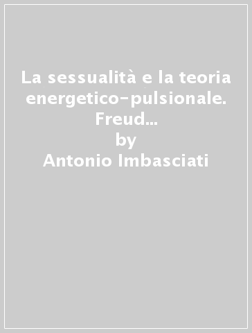 La sessualità e la teoria energetico-pulsionale. Freud e le conclusioni sbagliate di un percorso geniale - Antonio Imbasciati