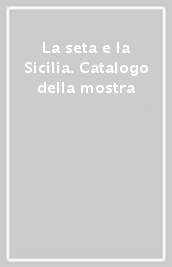 La seta e la Sicilia. Catalogo della mostra