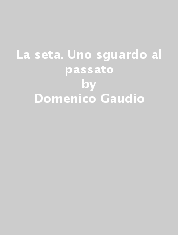 La seta. Uno sguardo al passato - Domenico Gaudio