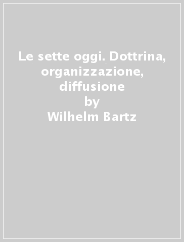 Le sette oggi. Dottrina, organizzazione, diffusione - Wilhelm Bartz