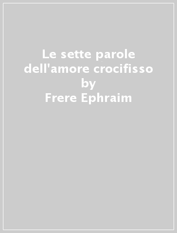 Le sette parole dell'amore crocifisso - Frere Ephraim