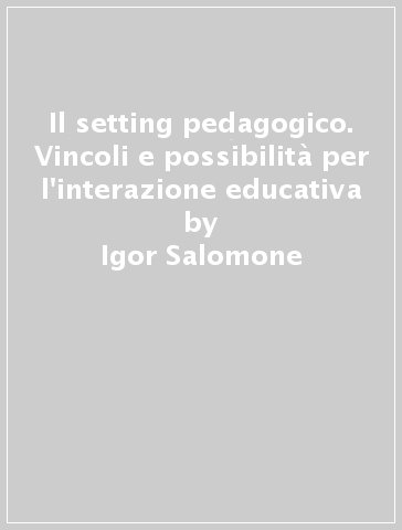 Il setting pedagogico. Vincoli e possibilità per l'interazione educativa - Igor Salomone