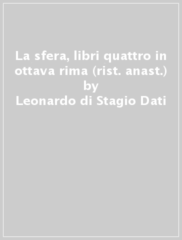 La sfera, libri quattro in ottava rima (rist. anast.) - Leonardo di Stagio Dati