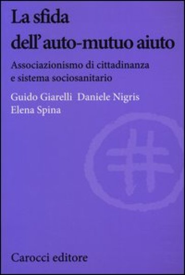 La sfida dell'auto-mutuo aiuto. Associazionismo di cittadinanza e sistema sociosanitario - Daniele Nigris - Elena Spina - Guido Giarelli