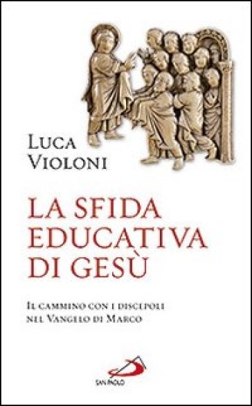 La sfida educativa di Gesù. Il cammino con i discepoli nel Vangelo di Marco - Luca Violoni