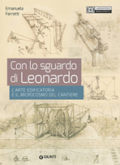 Con lo sguardo di Leonardo. L arte edificatoria e il microcosmo del cantiere