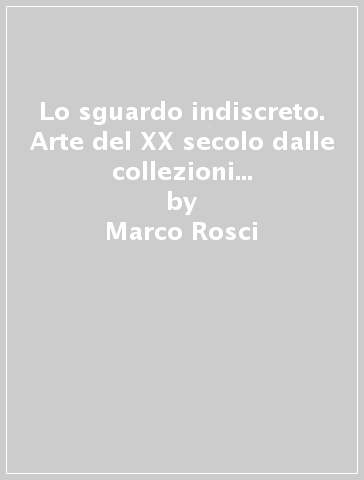 Lo sguardo indiscreto. Arte del XX secolo dalle collezioni alessandrine. Catalogo della mostra (Alessandria, 18 novembre 2000-14 gennaio 2001) - M. Luisa Caffarelli - Dino Molinari - Marco Rosci