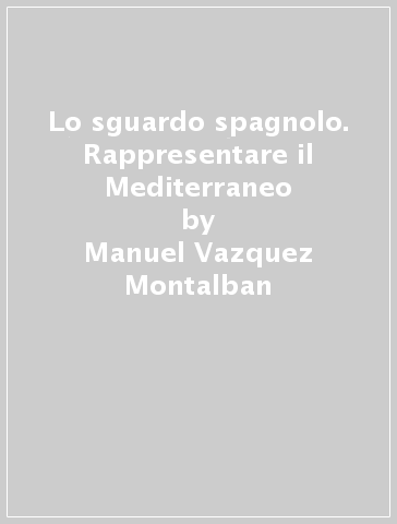 Lo sguardo spagnolo. Rappresentare il Mediterraneo - Manuel Vazquez Montalban - Eduardo Gonzalez Calleja