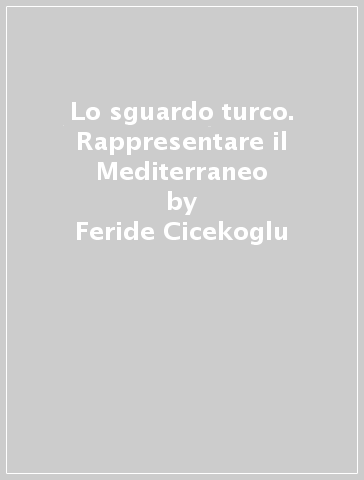 Lo sguardo turco. Rappresentare il Mediterraneo - Feride Cicekoglu - Edhem Eldem