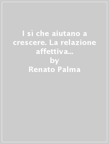 I sì che aiutano a crescere. La relazione affettiva nei processi educativi - Renato Palma