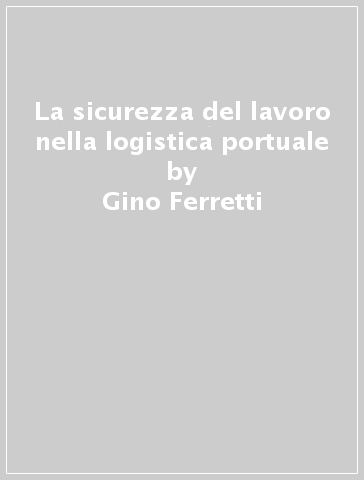 La sicurezza del lavoro nella logistica portuale - Gino Ferretti - Roberto Rizzo