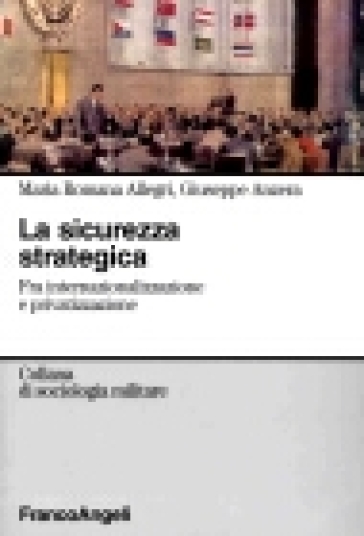 La sicurezza strategica. Fra internazionalizzazione e privatizzazione - Maria Romana Allegri - Giuseppe Anzera