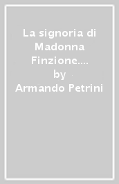 La signoria di Madonna Finzione. Teatro, attori e poetiche nel Rinascimento italiano