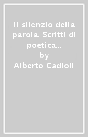 Il silenzio della parola. Scritti di poetica del Novecento