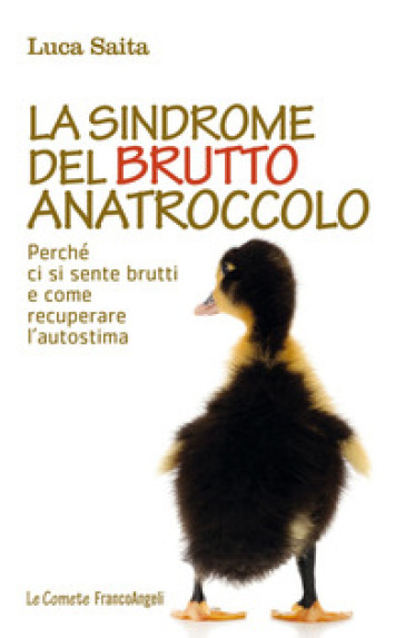 La sindrome del brutto anatroccolo. Perché ci si sente brutti e come recuperare l'autostima - Luca Saita