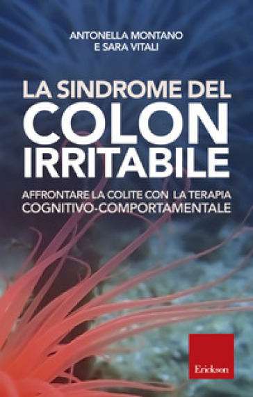 La sindrome del colon irritabile. Affrontare la colite con la terapia cognitivo-comportamentale - Antonella Montano - Sara Vitali