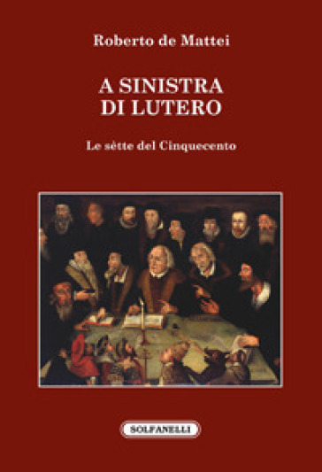 A sinistra di Lutero. Le sètte del Cinquecento - Roberto De Mattei