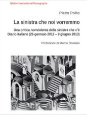 La sinistra che noi vorremmo. Una critica nonviolenta della sinistra che c è. Diario italiano (26 gennaio 2012-9 giugno 2013)