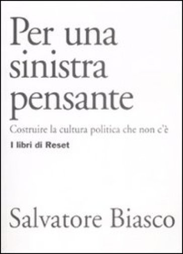 Per una sinistra pensante. Costruire la cultura politica che non c'è - Salvatore Biasco