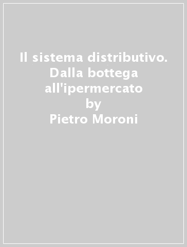 Il sistema distributivo. Dalla bottega all'ipermercato - Pietro Moroni