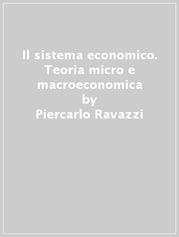 Il sistema economico. Teoria micro e macroeconomica - Piercarlo Ravazzi