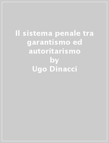 Il sistema penale tra garantismo ed autoritarismo - Ugo Dinacci