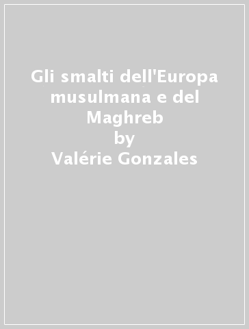 Gli smalti dell'Europa musulmana e del Maghreb - Valérie Gonzales