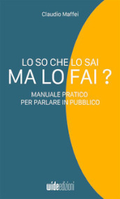 Lo so che lo sai, ma lo fai? Manuale pratico per parlare in pubblico