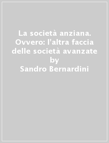 La società anziana. Ovvero: l'altra faccia delle società avanzate - Sandro Bernardini