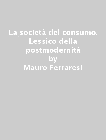La società del consumo. Lessico della postmodernità - Mauro Ferraresi