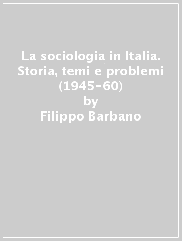 La sociologia in Italia. Storia, temi e problemi (1945-60) - Filippo Barbano