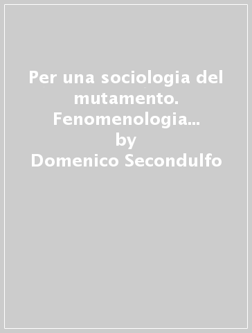 Per una sociologia del mutamento. Fenomenologia della trasformazione tra moderno e postmoderno - Domenico Secondulfo