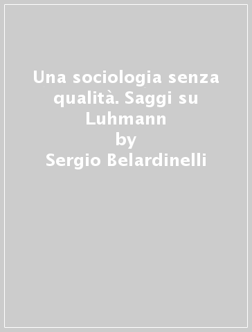 Una sociologia senza qualità. Saggi su Luhmann - Sergio Belardinelli