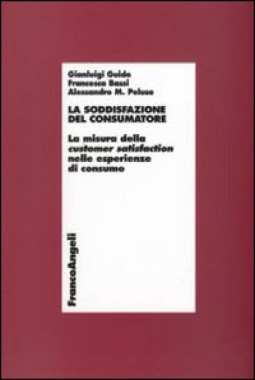 La soddisfazione del consumatore. La misura della customer satisfaction nelle esperienze di consumo - Gianluigi Guido - Francesca Bassi - Alessandro Peluso