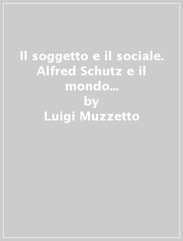 Il soggetto e il sociale. Alfred Schutz e il mondo «taken for granted» - Luigi Muzzetto