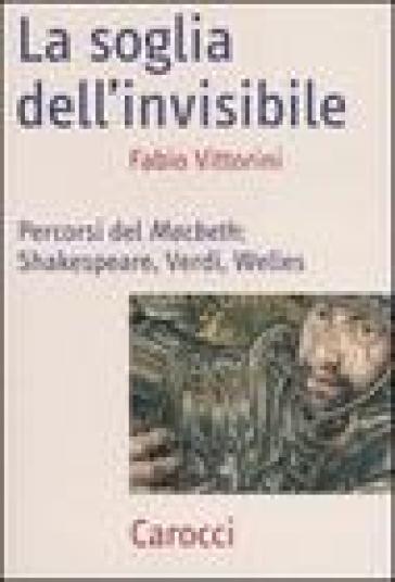La soglia dell'invisibile. Percorsi del Macbeth: Shakespeare, Verdi, Welles - Fabio Vittorini