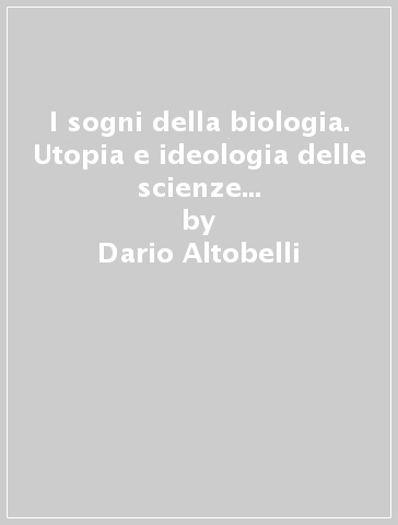 I sogni della biologia. Utopia e ideologia delle scienze della vita del novecento - Dario Altobelli